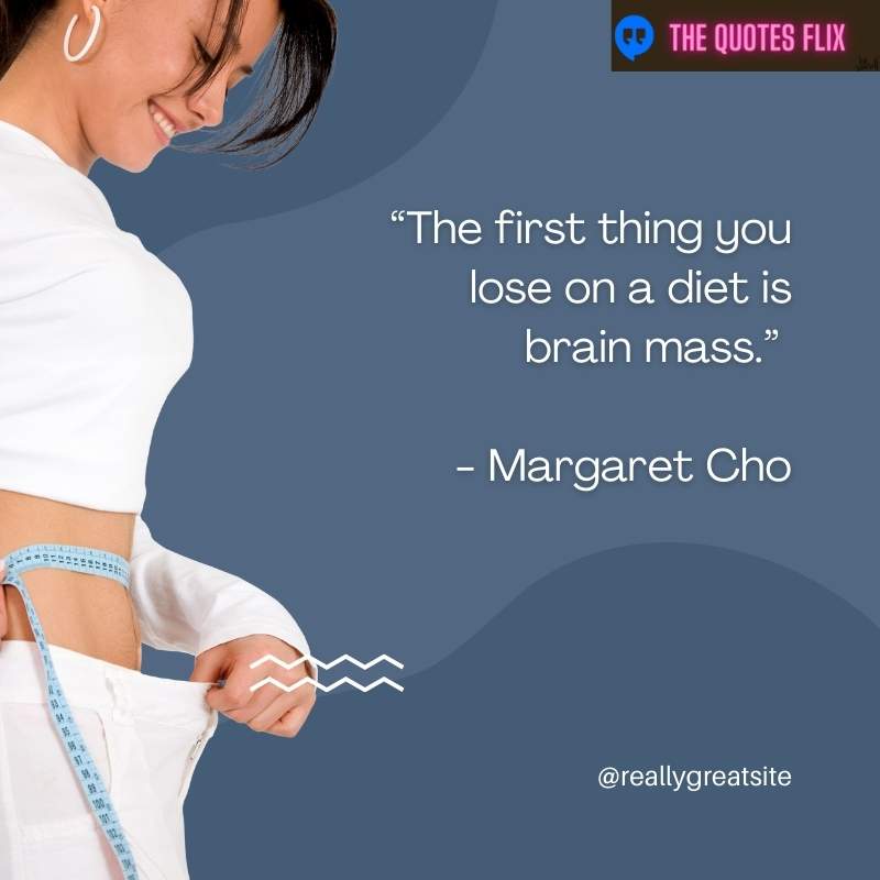 “The first thing you lose on a diet is brain mass.” - Margaret Cho