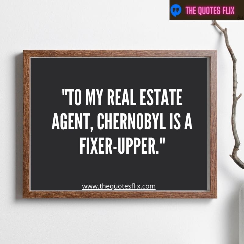 funny real estate quotes – to my real estate agent chernobyl is fixer upper