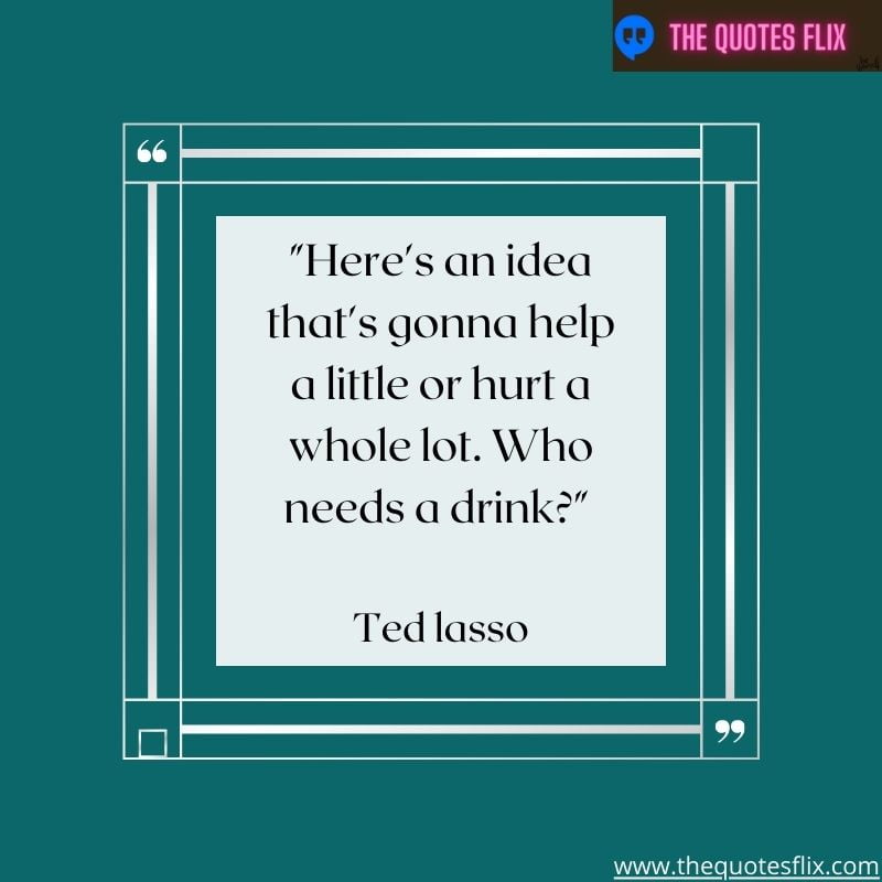 inspirational ted lasso quotes – idea gonna help little hurt lot need drink