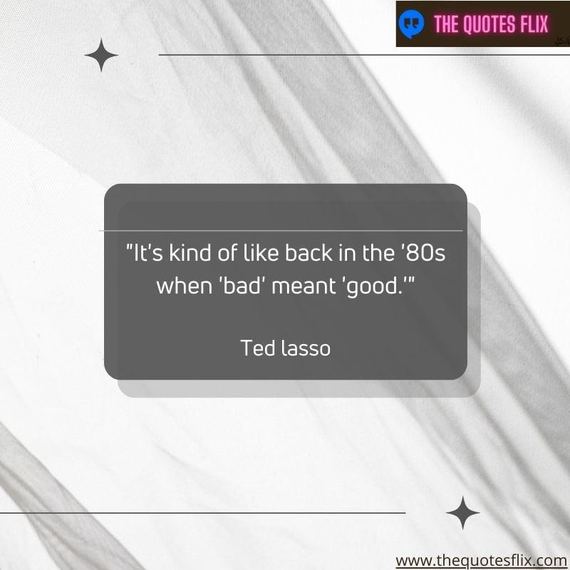 inspirational ted lasso quotes – kind like back in 80s bad meant good