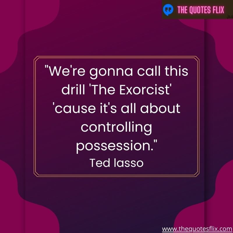 inspirational ted lasso quotes – we call drill exorcist controlling possession
