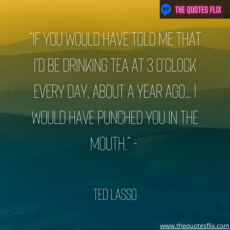 inspirational ted lasso quotes – you told drinking tea everyday year punched mouth