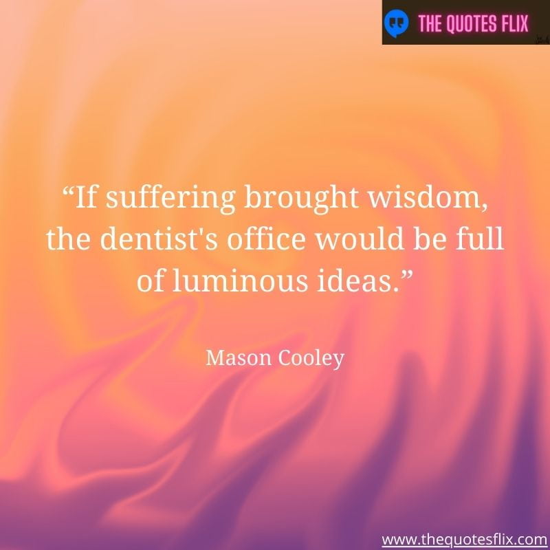 inpirational dental quotes – if suffering brought wisdom the dentist's office