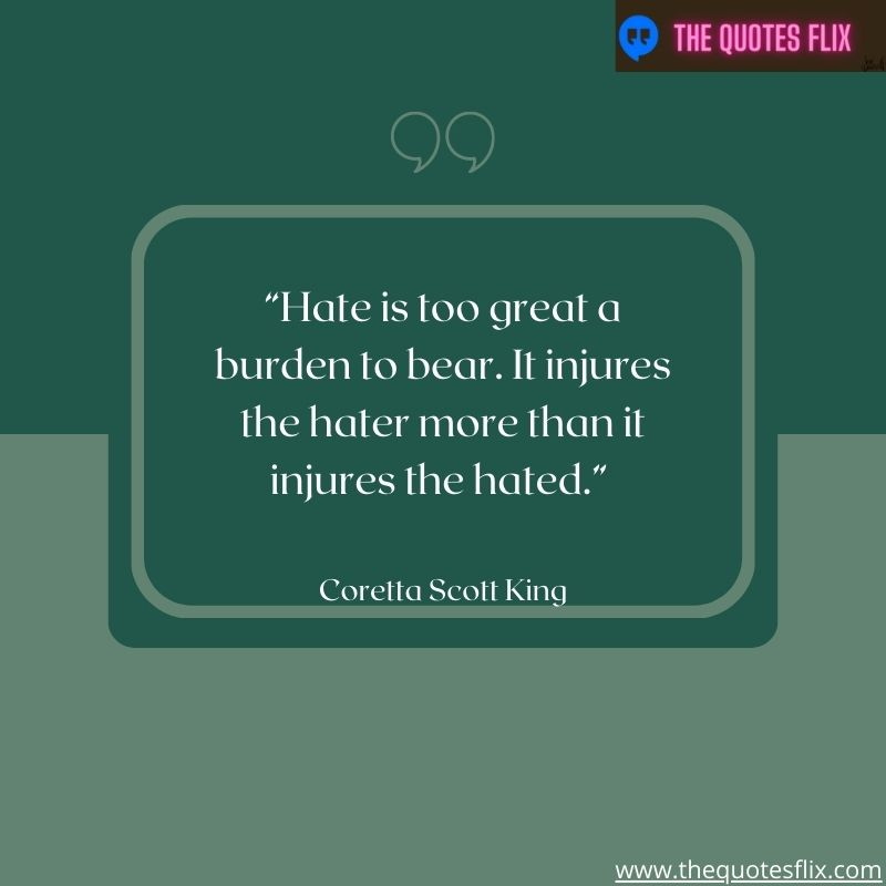 quote from black leaders – hate is too great a burden to bear. it injures the hater more than it