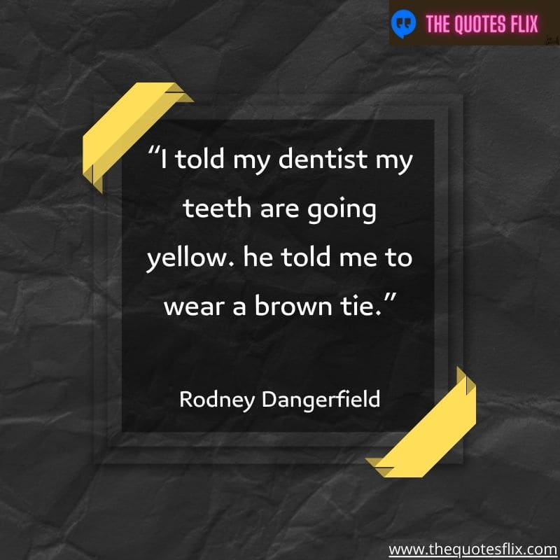 quotes about dental hygiene – i told my dentist my teeth are going yellow. he told me