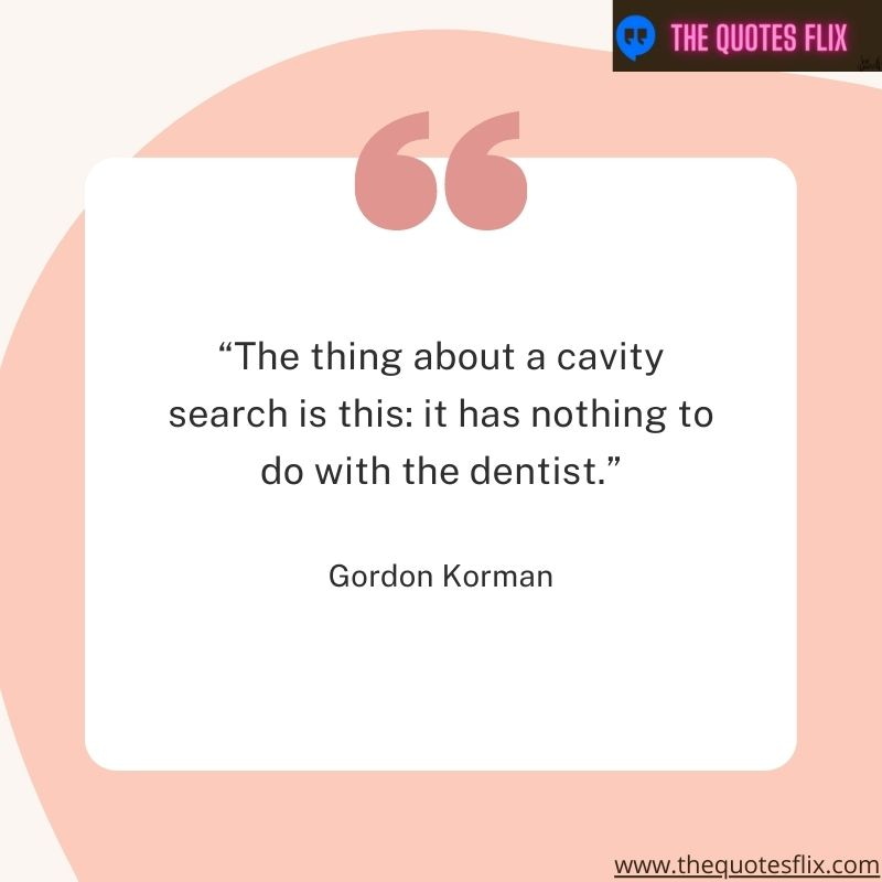 quotes about dentistry – the things about a cavity search is this it has nothing