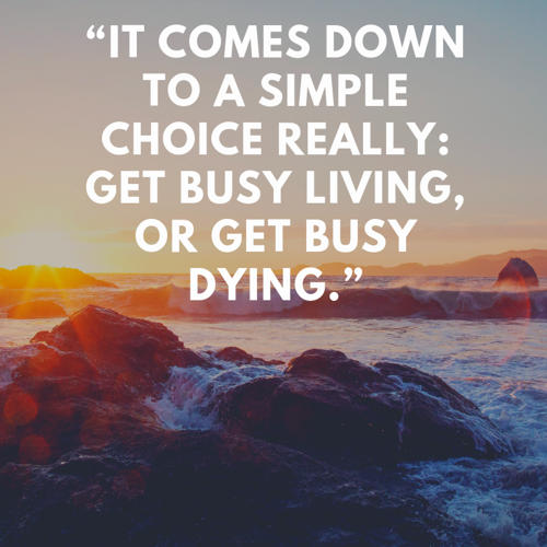 inspirational-cancer-quotes-It-comes-down-to-a-simple-choice-really-get-busy-living-or-get-busy-dying