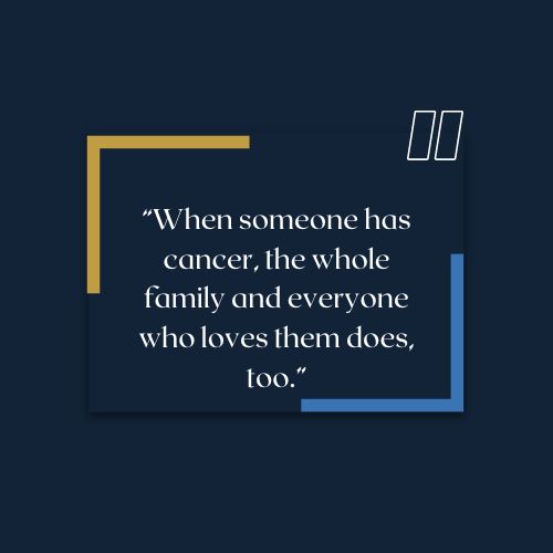 cancer survivor quotes – When someone has cancer, the whole family and everyone who loves them does, too.