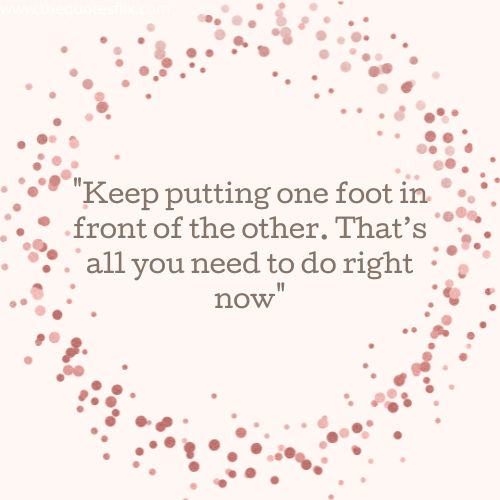 inspirational cancer quotes – Keep putting one foot in front of the other. That’s all you need to do right now