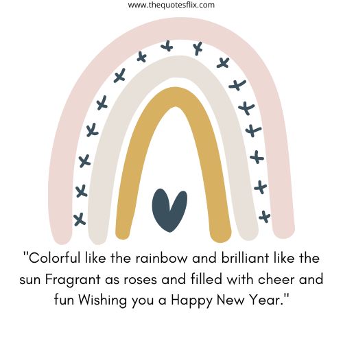 business new year greetings – Colorful like the rainbow and brilliant like the sun Fragrant as roses and filled with cheer and fun Wishing you a Happy New Year.