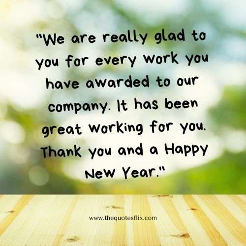 business new year greetings – We are really glad to you for every work you have awarded to our company. It has been great working for you. Thank you and a Happy New Year.