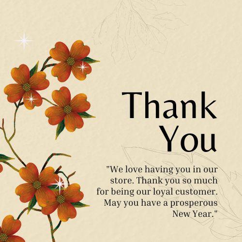 business new year greetings – We love having you in our store. Thank you so much for being our loyal customer. May you have a prosperous New Year.