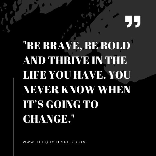 cancer fighter quotes – BE BRAVE, BE BOLD AND THRIVE IN THE LIFE YOU HAVE. YOU NEVER KNOW WHEN IT’S GOING TO CHANGE.