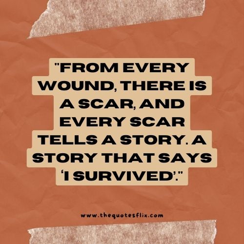 cancer fighter quotes – FROM EVERY WOUND, THERE IS A SCAR, AND EVERY SCAR TELLS A STORY. A STORY THAT SAYS ‘I SURVIVED’.