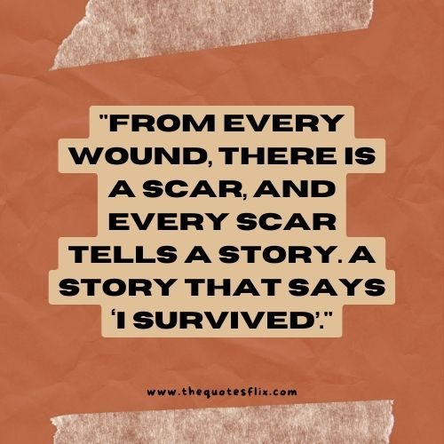cancer fighter quotes – FROM EVERY WOUND, THERE IS A SCAR, AND EVERY SCAR TELLS A STORY. A STORY THAT SAYS ‘I SURVIVED’.