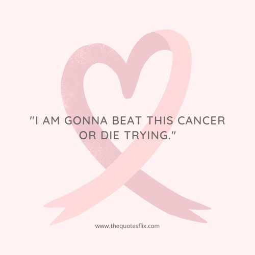 cancer fighter quotes – I am gonna beat this cancer or die trying.