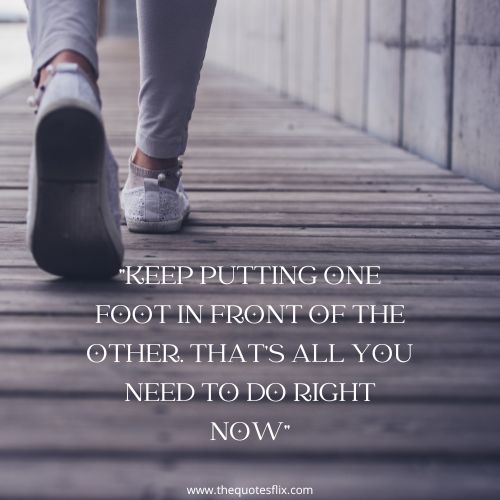 cancer fighter quotes – KEEP PUTTING ONE FOOT IN FRONT OF THE OTHER. THAT’S ALL YOU NEED TO DO RIGHT NOW