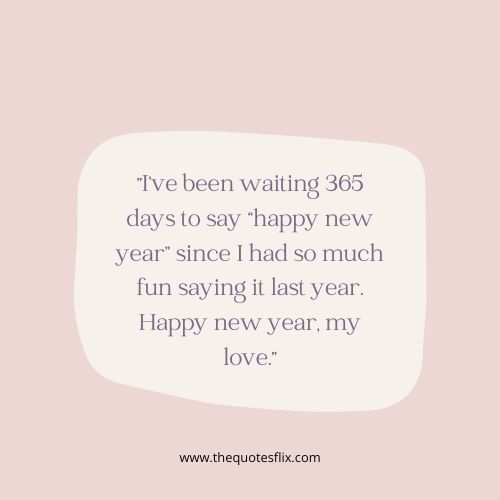 happy new year greetings for love – I've been waiting 365 days to say “happy new year” since I had so much fun saying it last year. Happy new year, my love.