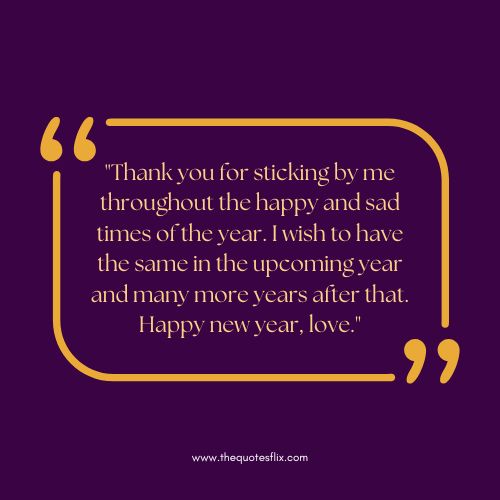 happy new year love wishes – Thank you for sticking by me throughout the happy and sad times of the year. I wish to have the same in the upcoming year and many more years after tha