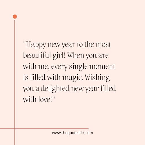 happy new year quotes for love – Happy new year to the most beautiful girl! When you are with me, every single moment is filled with magic. Wishing you a delighted new year filled