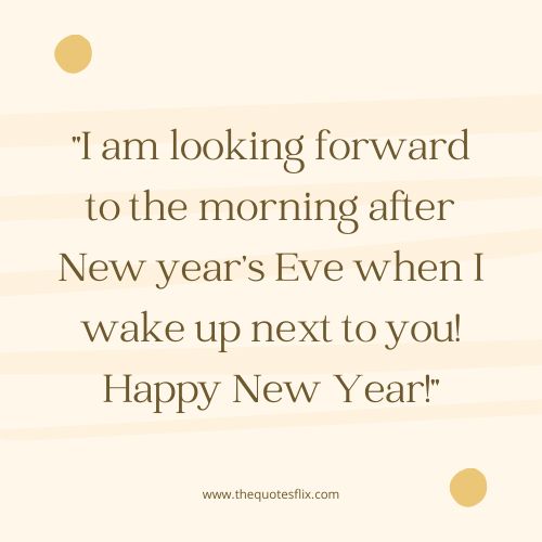 happy new year quotes for love – I am looking forward to the morning after New year’s Eve when I wake up next to you! Happy New Year