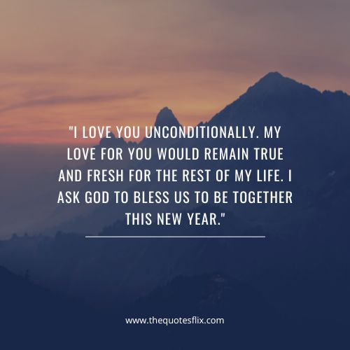 happy new year quotes for love – I love you unconditionally. My love for you would remain true and fresh for the rest of my life. I ask God to bless us to be together this New year