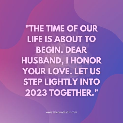 happy new year quotes for love – The time of our life is about to begin. Dear husband, I honor your love. Let us step lightly into 2023 together.