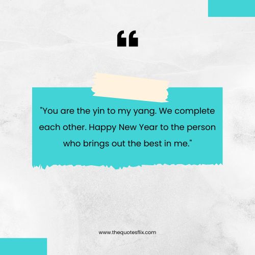 happy new year wishes for love – You are the yin to my yang. We complete each other. Happy New Year to the person who brings out the best in me.