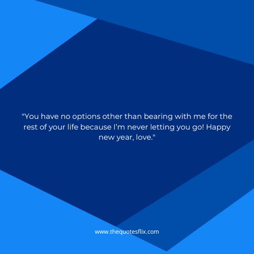 happy new year wishes for love – You have no options other than bearing with me for the rest of your life because I’m never letting you go! Happy new year, love.