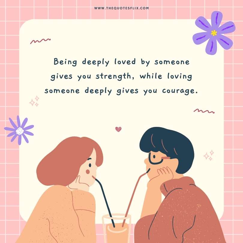 deep quotes in love - being deeply loved by someone gives you strength while loving someone gives you encourage