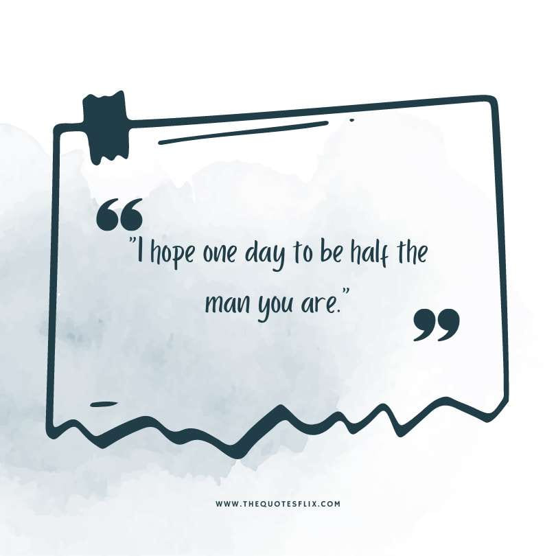 Fathers day quotes - hope one day half man you are