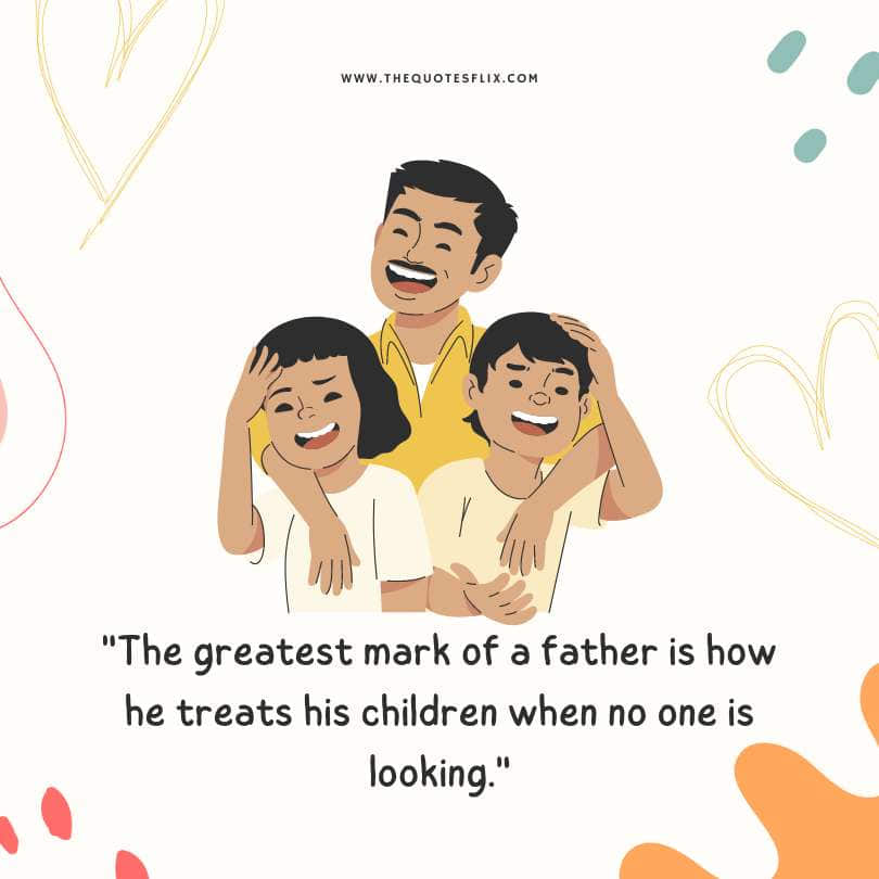 Happy fathers day quotes - greatest mark father treats children no one looking