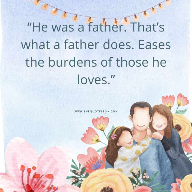 Short fathers day quotes - father eases burden those he loves