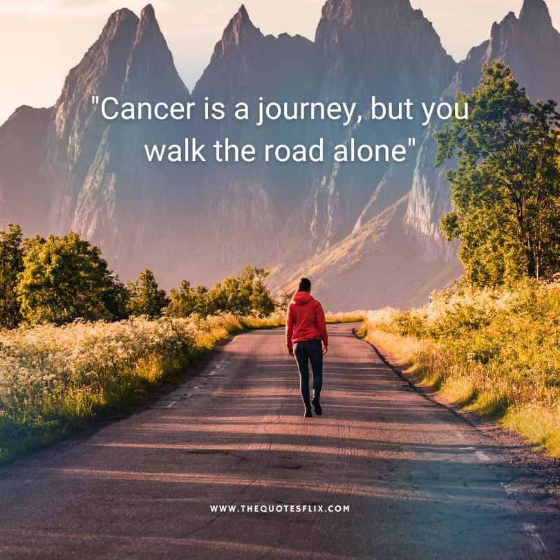 quotes cancer inspirational - cancer is a journey you walk the road alone