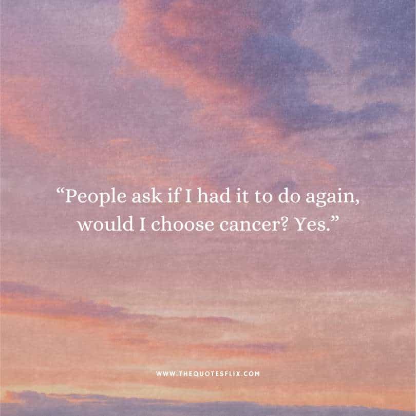 inspirational cancer quotes - people ask if to do again would i choose cancer