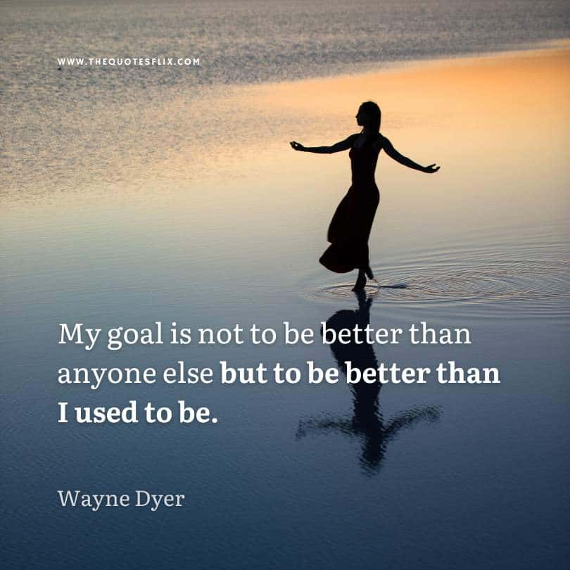 dr wayne dyer quotes - my goal is to be better than i used to be